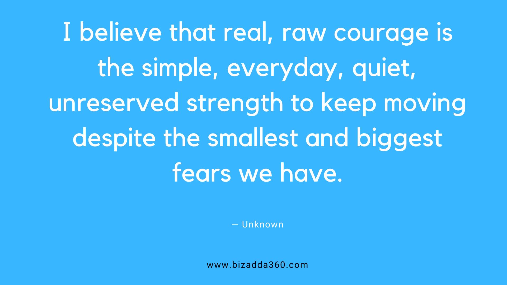 Courage Quotes--I believe that real, raw courage is the simple