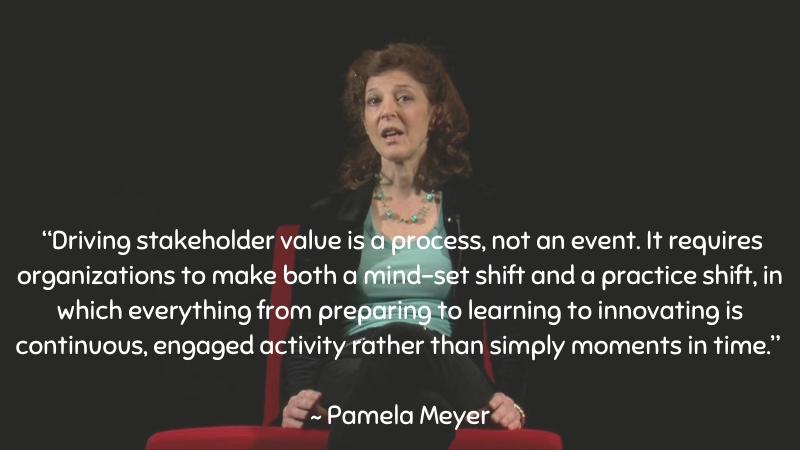 Driving stakeholder value is a process, not an event ~ Pamela Meyer