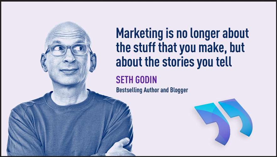 Marketing is no longer about the stuff that you make, but about the stories, you tell. –Seth Godin, Bestselling Author, and Blogger