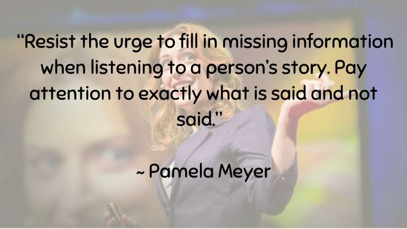 Pay attention to exactly what is said and not said ~ Pamela Meyer