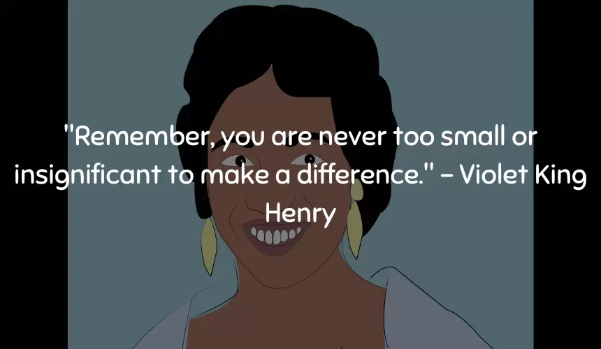 "Remember, you are never too small or insignificant to make a difference." – Violet King Henry