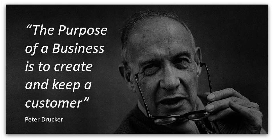 The purpose of a business is to create and keep a customer. 