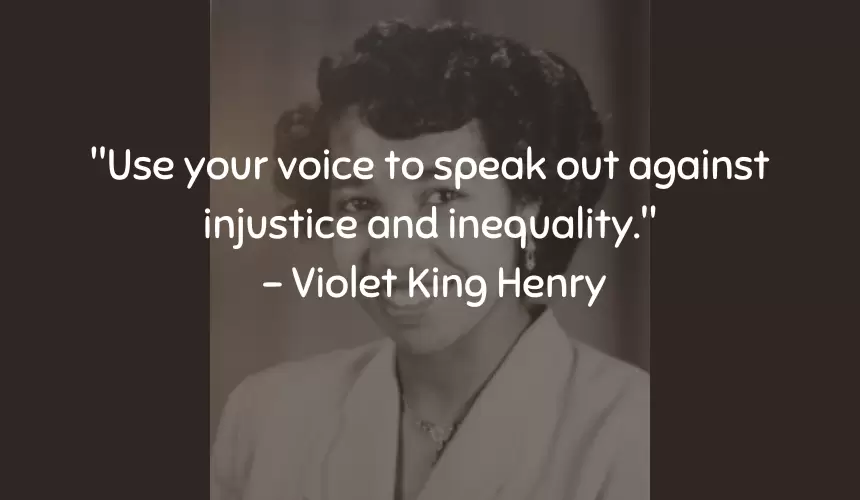 "Use your voice to speak out against injustice and inequality." – Violet King Henry