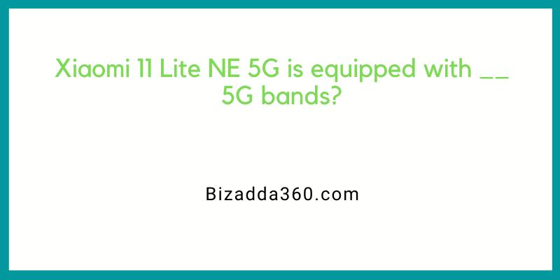 Xiaomi 11 Lite NE 5G is equipped with __ 5G bands?