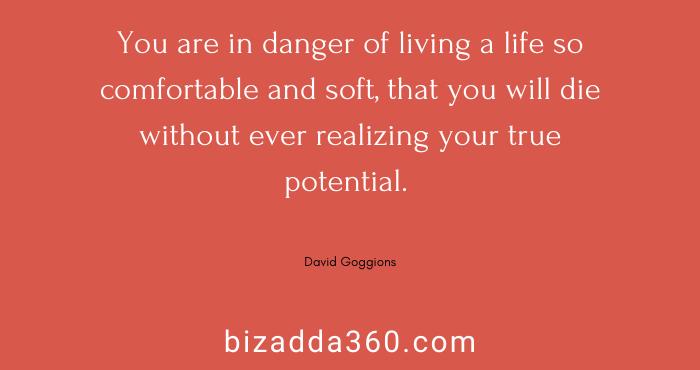 You are in danger of living a life so comfortable---David Goggins