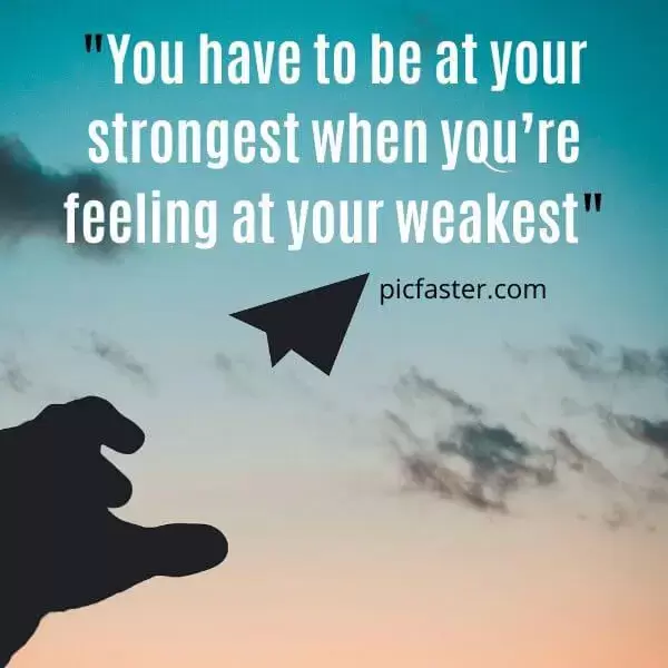 You have to be at your strongest, when you're feeling at your weakest.