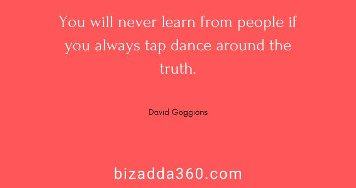 You will never learn from people if you always tap dance around the truth--David Goggins Quote