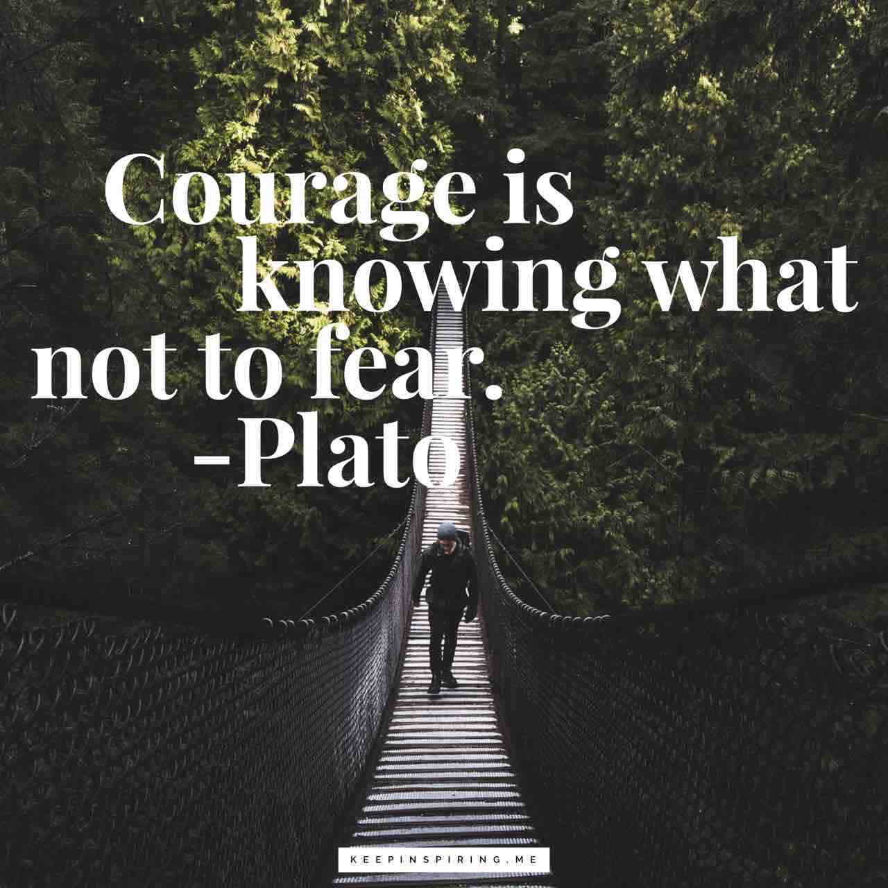 Courage is knowing what not fear. ~Plato