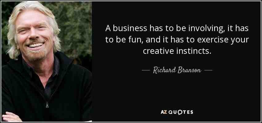 A business has to be involving, it has to be fun, it has to exercise your creative instincts