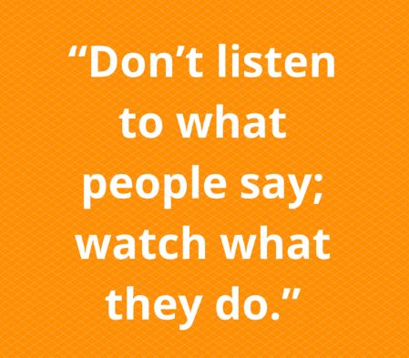 Don't listen to what people say; watch what they do!