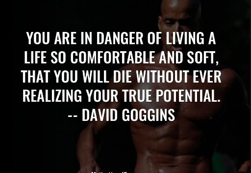 You are in danger of living a life so comfortable and soft, that you will die without ever realizing your true potential.