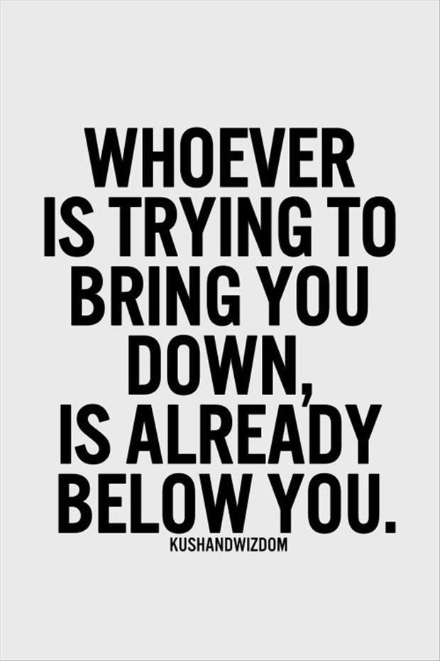 Whoever is trying to bring you down is already below you.