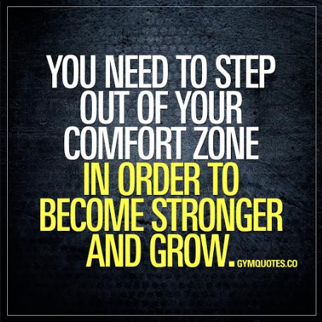 You need to step our of your comfort zone in order to become stronger and grow.