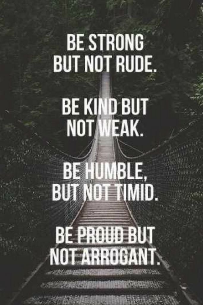 Be strong but not rude. Be kind but not weak. Be humble but not timid. Be proud but not arrogant.